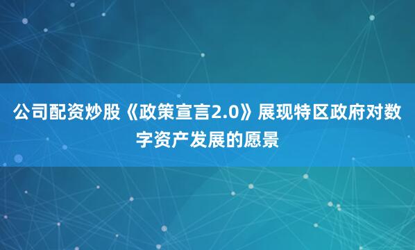 公司配资炒股《政策宣言2.0》展现特区政府对数字资产发展的愿景