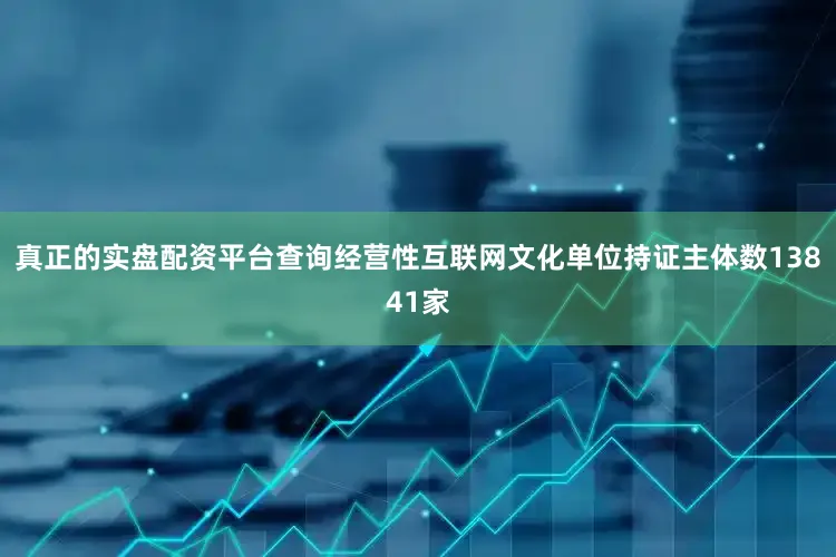 真正的实盘配资平台查询经营性互联网文化单位持证主体数13841家