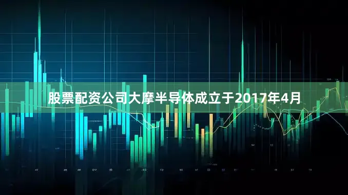 股票配资公司大摩半导体成立于2017年4月