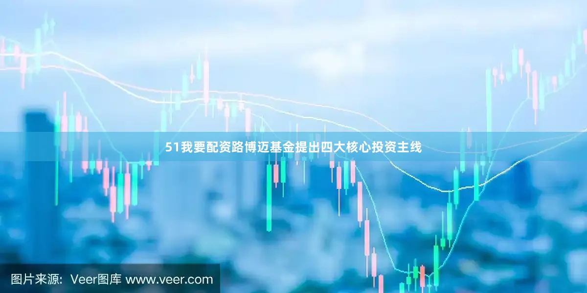 51我要配资路博迈基金提出四大核心投资主线