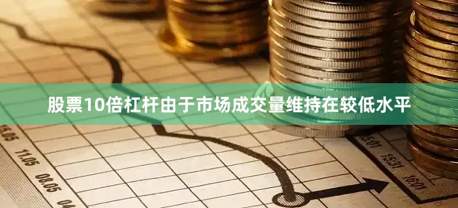 股票10倍杠杆由于市场成交量维持在较低水平