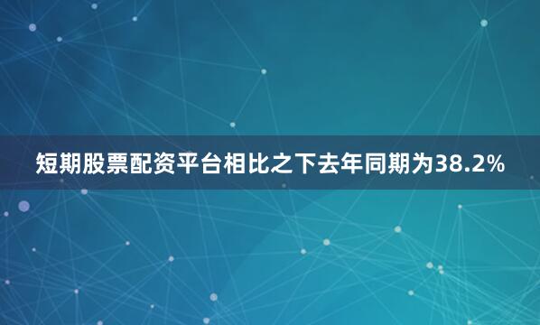 短期股票配资平台相比之下去年同期为38.2%