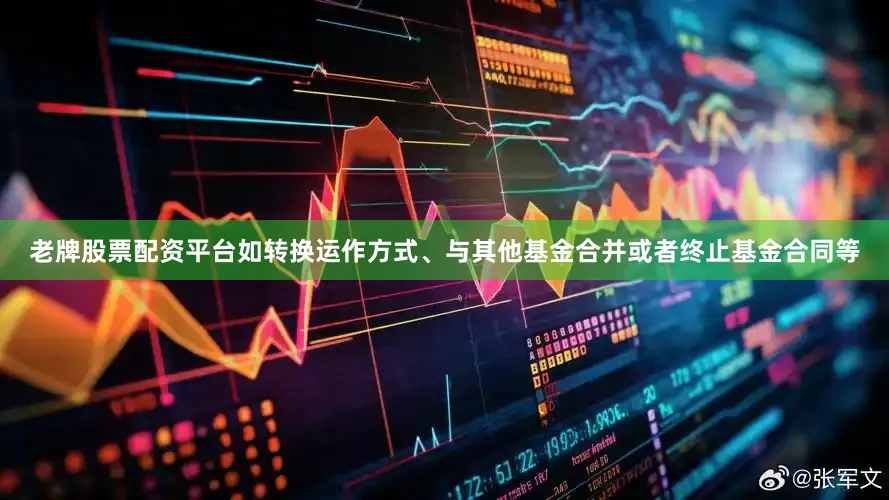 老牌股票配资平台如转换运作方式、与其他基金合并或者终止基金合同等