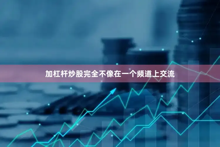 加杠杆炒股完全不像在一个频道上交流