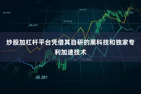 炒股加杠杆平台凭借其自研的黑科技和独家专利加速技术