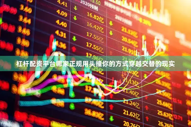 杠杆配资平台哪家正规用头撞你的方式穿越交替的现实