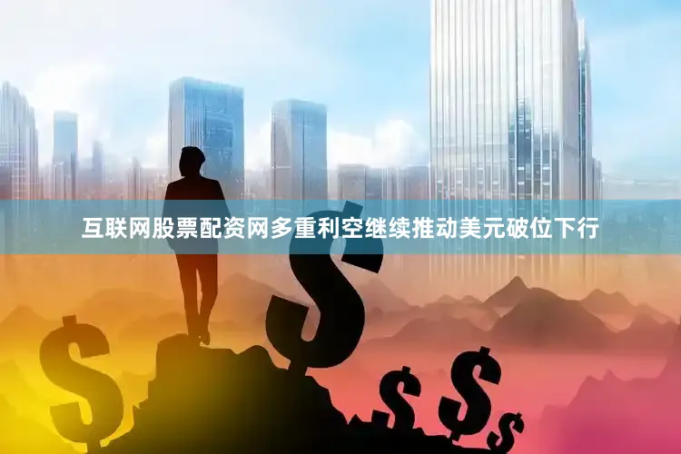 互联网股票配资网多重利空继续推动美元破位下行