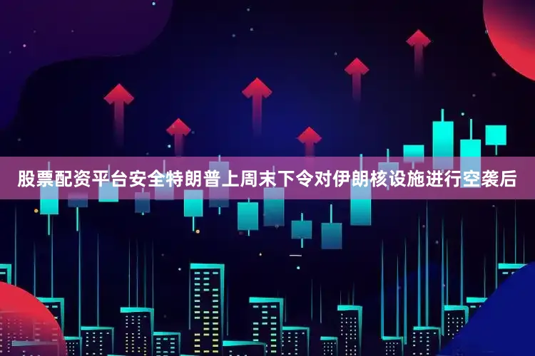 股票配资平台安全特朗普上周末下令对伊朗核设施进行空袭后