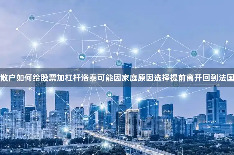 散户如何给股票加杠杆洛泰可能因家庭原因选择提前离开回到法国
