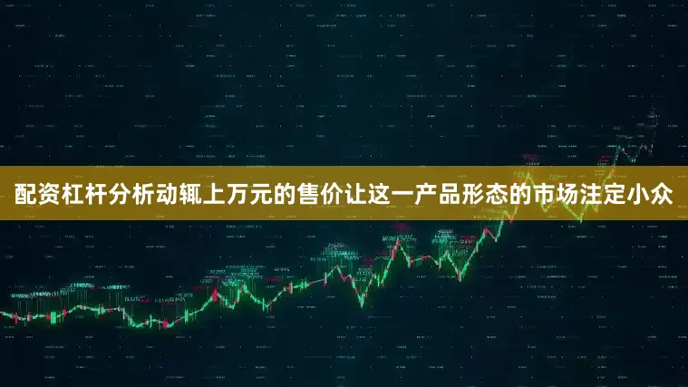 配资杠杆分析动辄上万元的售价让这一产品形态的市场注定小众