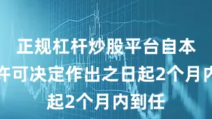 正规杠杆炒股平台自本行政许可决定作出之日起2个月内到任