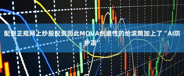 配资正规网上炒股配资因此MOVA创造性的给滚筒加上了“AI防护罩”