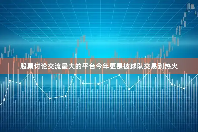 股票讨论交流最大的平台今年更是被球队交易到热火