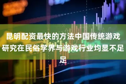 昆明配资最快的方法中国传统游戏研究在民俗学界与游戏行业均显不足