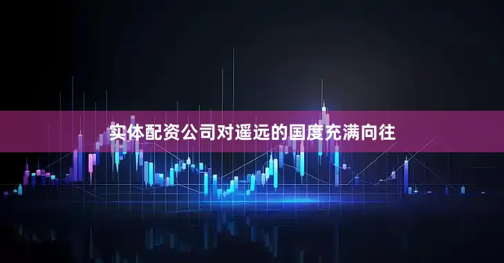 实体配资公司对遥远的国度充满向往