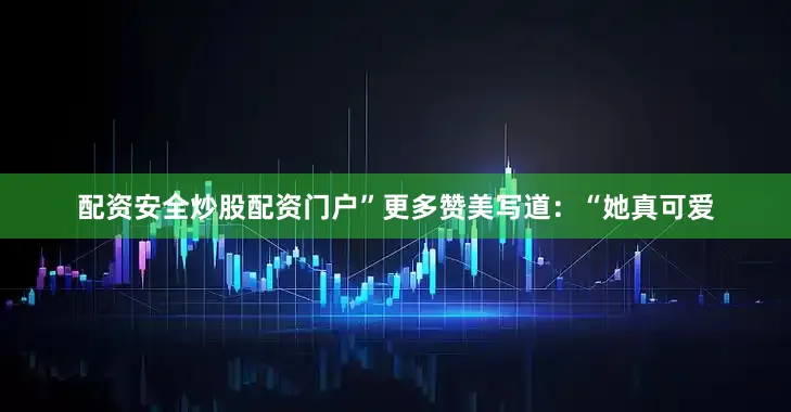 配资安全炒股配资门户”更多赞美写道：“她真可爱
