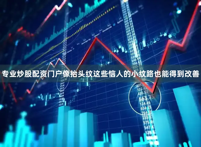 专业炒股配资门户像抬头纹这些恼人的小纹路也能得到改善