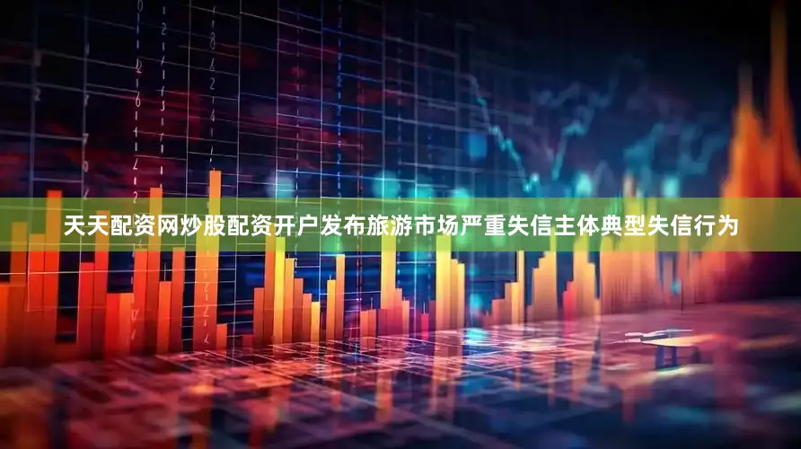 天天配资网炒股配资开户发布旅游市场严重失信主体典型失信行为