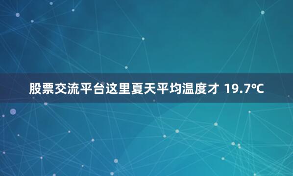 股票交流平台这里夏天平均温度才 19.7℃