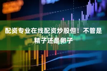 配资专业在线配资炒股但！不管是精子还是卵子