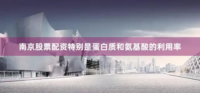 南京股票配资特别是蛋白质和氨基酸的利用率