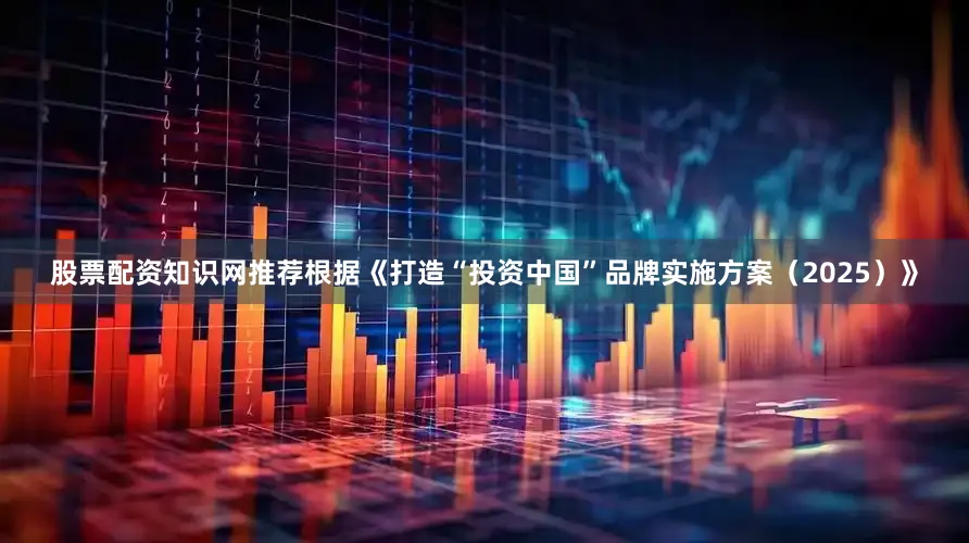 股票配资知识网推荐根据《打造“投资中国”品牌实施方案（2025）》