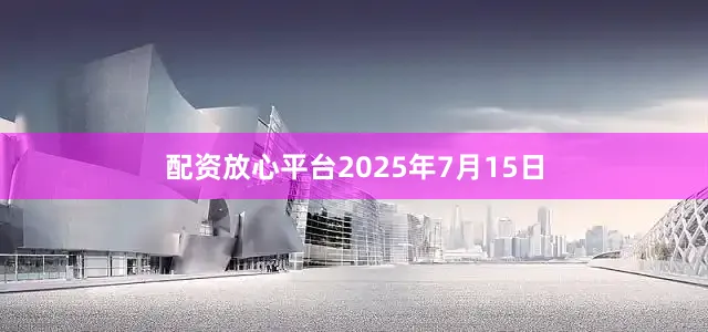 配资放心平台2025年7月15日