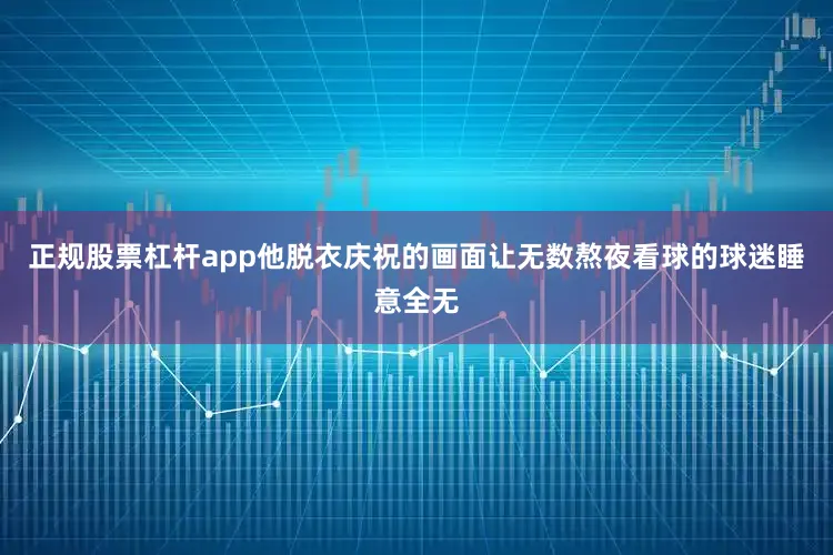 正规股票杠杆app他脱衣庆祝的画面让无数熬夜看球的球迷睡意全无