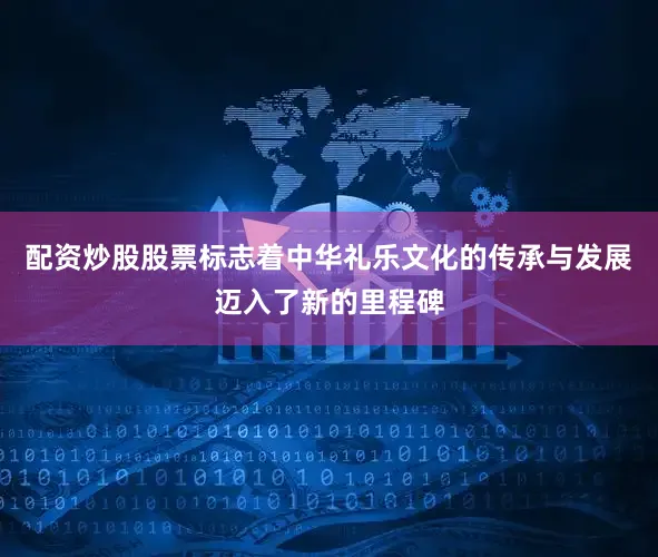配资炒股股票标志着中华礼乐文化的传承与发展迈入了新的里程碑