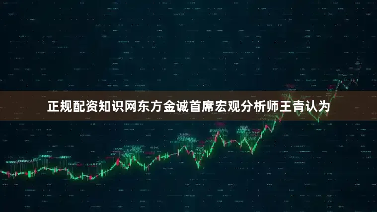 正规配资知识网　　东方金诚首席宏观分析师王青认为
