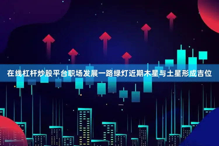 在线杠杆炒股平台职场发展一路绿灯近期木星与土星形成吉位