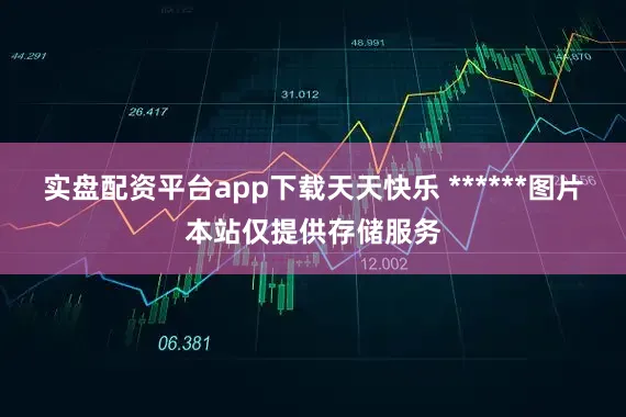 实盘配资平台app下载天天快乐 ******图片本站仅提供存储服务