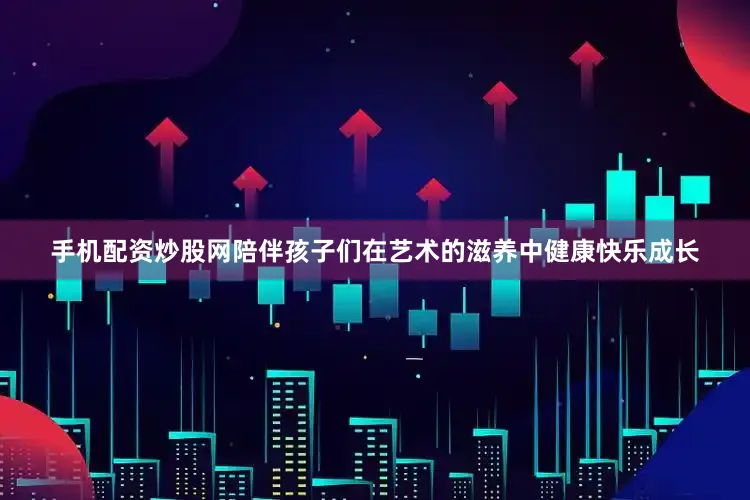 手机配资炒股网陪伴孩子们在艺术的滋养中健康快乐成长