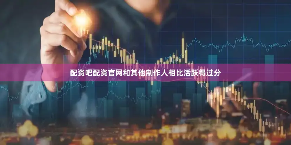 配资吧配资官网和其他制作人相比活跃得过分