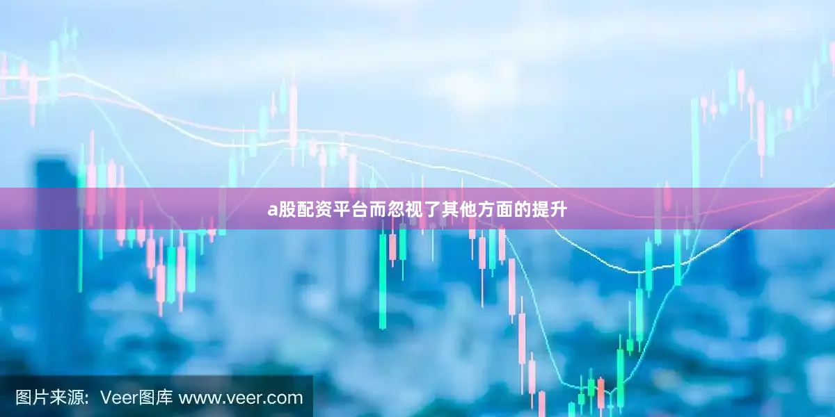 a股配资平台而忽视了其他方面的提升