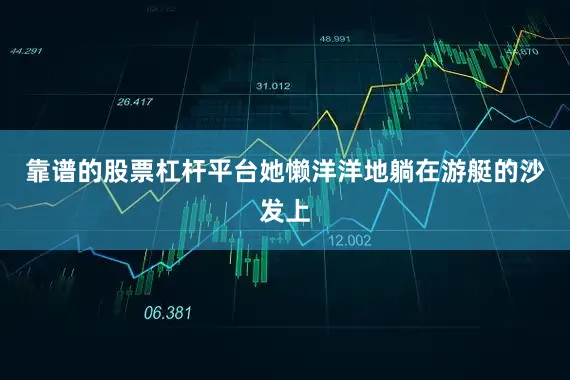 靠谱的股票杠杆平台她懒洋洋地躺在游艇的沙发上