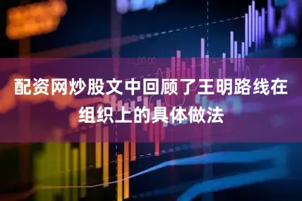 配资网炒股文中回顾了王明路线在组织上的具体做法