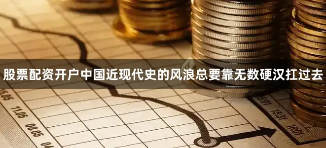 股票配资开户中国近现代史的风浪总要靠无数硬汉扛过去