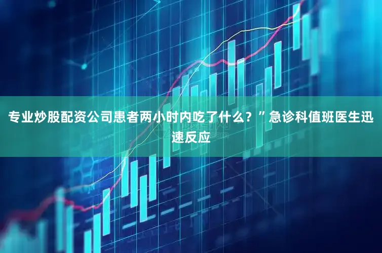 专业炒股配资公司患者两小时内吃了什么？”急诊科值班医生迅速反应