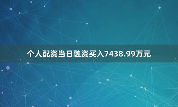 个人配资当日融资买入7438.99万元