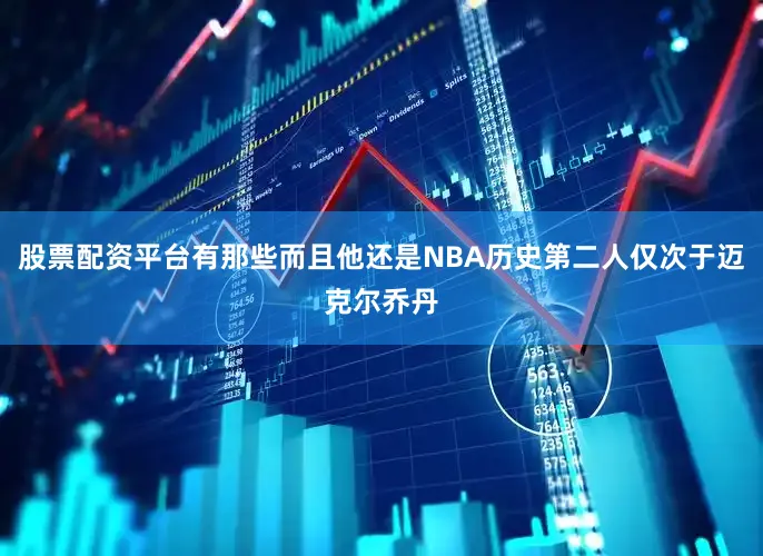 股票配资平台有那些而且他还是NBA历史第二人仅次于迈克尔乔丹