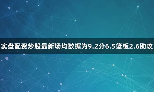 实盘配资炒股最新场均数据为9.2分6.5篮板2.6助攻