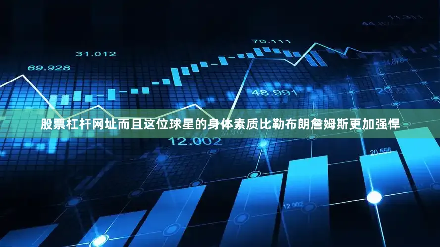 股票杠杆网址而且这位球星的身体素质比勒布朗詹姆斯更加强悍
