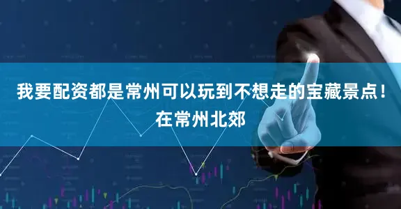 我要配资都是常州可以玩到不想走的宝藏景点！在常州北郊