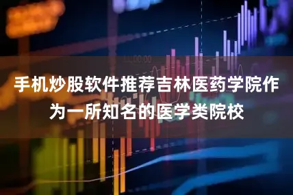 手机炒股软件推荐吉林医药学院作为一所知名的医学类院校