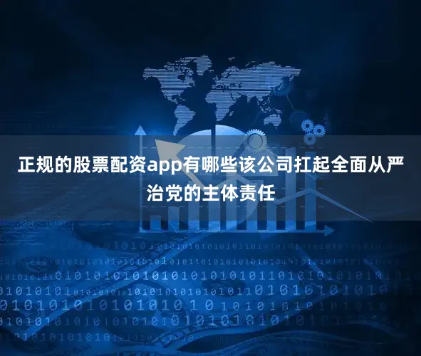 正规的股票配资app有哪些该公司扛起全面从严治党的主体责任