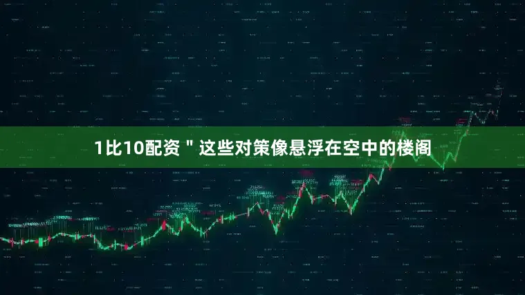 1比10配资＂这些对策像悬浮在空中的楼阁